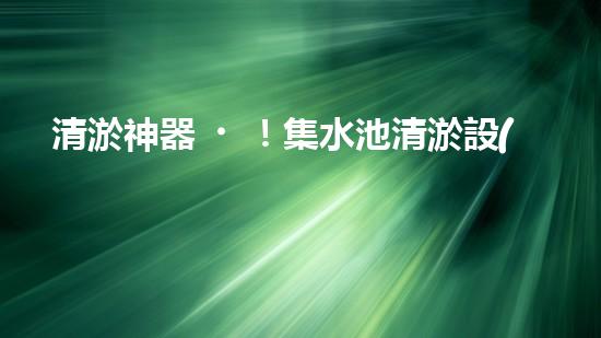清淤神器！集水池清淤設(shè)備曝光，解決你的煩惱？！